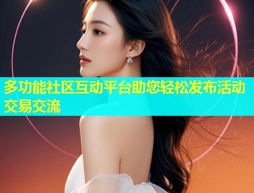 多功能社区互动平台助您轻松发布活动交易交流
