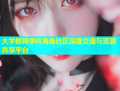 大学教师事件海角社区深度交流与资源共享平台