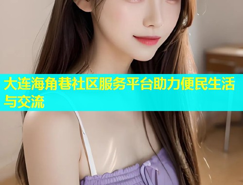 大连海角巷社区服务平台助力便民生活与交流