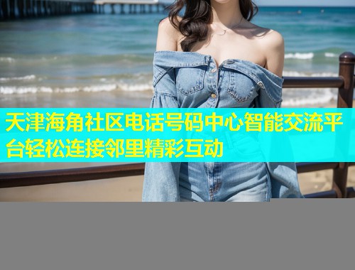 天津海角社区电话号码中心智能交流平台轻松连接邻里精彩互动  第1张