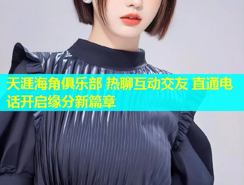 天涯海角俱乐部 热聊互动交友 直通电话开启缘分新篇章