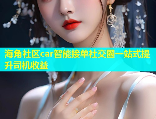 海角社区car智能接单社交圈一站式提升司机收益