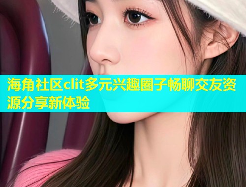 海角社区clit多元兴趣圈子畅聊交友资源分享新体验  第1张