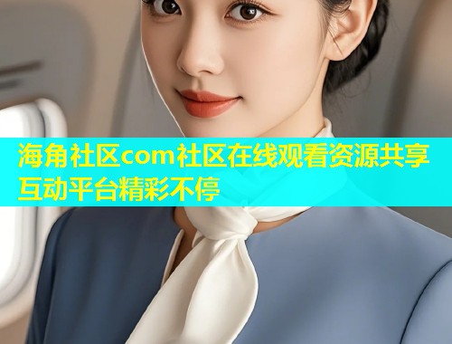 海角社区com社区在线观看资源共享互动平台精彩不停  第1张
