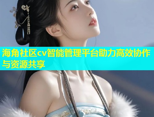 海角社区cv智能管理平台助力高效协作与资源共享  第1张