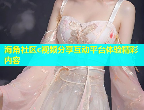 海角社区c视频分享互动平台体验精彩内容