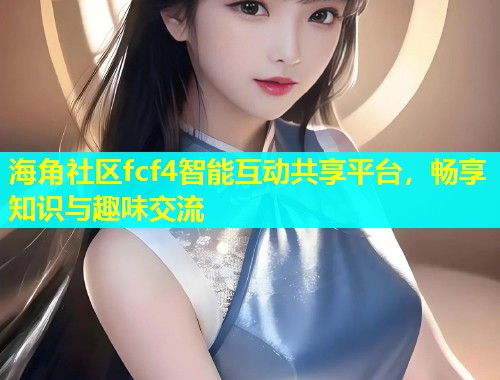 海角社区fcf4智能互动共享平台，畅享知识与趣味交流  第1张