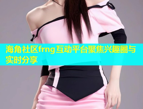 海角社区frng互动平台聚焦兴趣圈与实时分享  第1张
