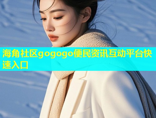 海角社区gogogo便民资讯互动平台快速入口