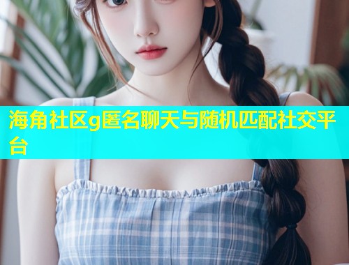 海角社区g匿名聊天与随机匹配社交平台