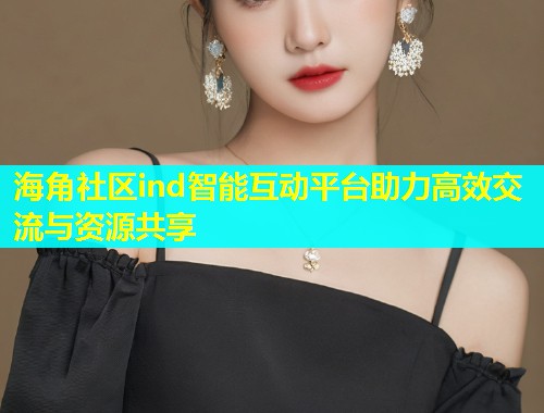 海角社区ind智能互动平台助力高效交流与资源共享