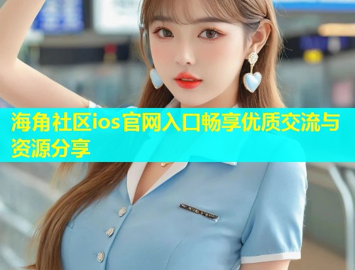 海角社区ios官网入口畅享优质交流与资源分享  第1张