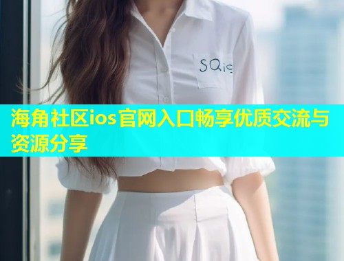 海角社区ios官网入口畅享优质交流与资源分享  第2张
