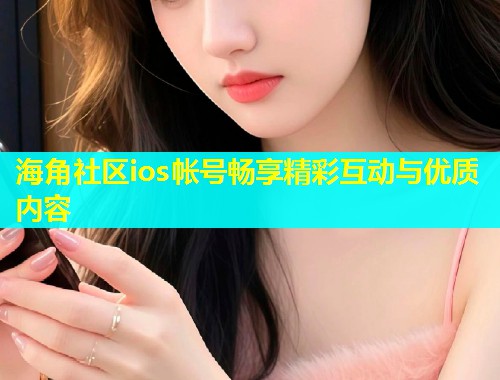 海角社区ios帐号畅享精彩互动与优质内容