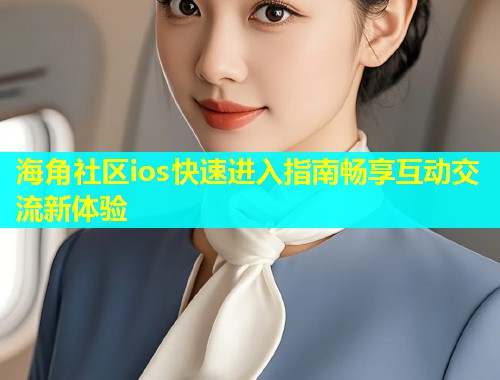 海角社区ios快速进入指南畅享互动交流新体验