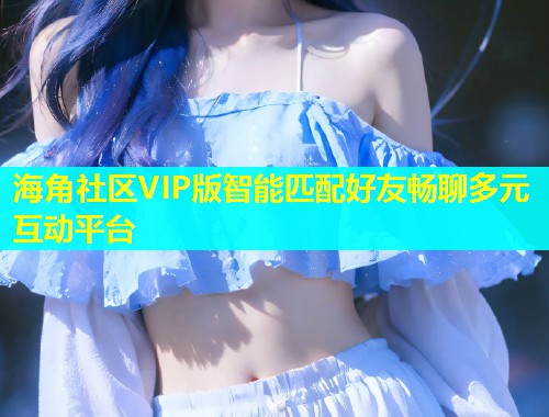 海角社区VIP版智能匹配好友畅聊多元互动平台  第1张