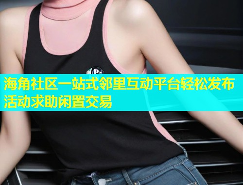 海角社区一站式邻里互动平台轻松发布活动求助闲置交易