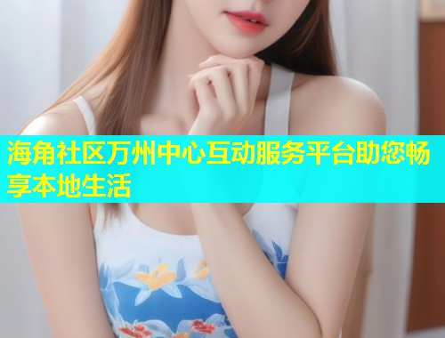 海角社区万州中心互动服务平台助您畅享本地生活