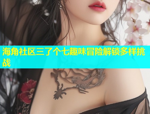 海角社区三了个七趣味冒险解锁多样挑战  第1张