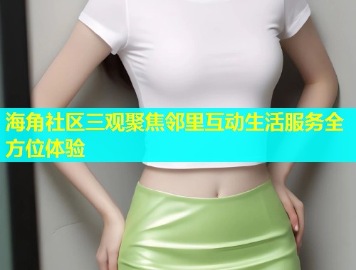 海角社区三观聚焦邻里互动生活服务全方位体验