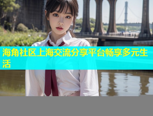 海角社区上海交流分享平台畅享多元生活  第1张