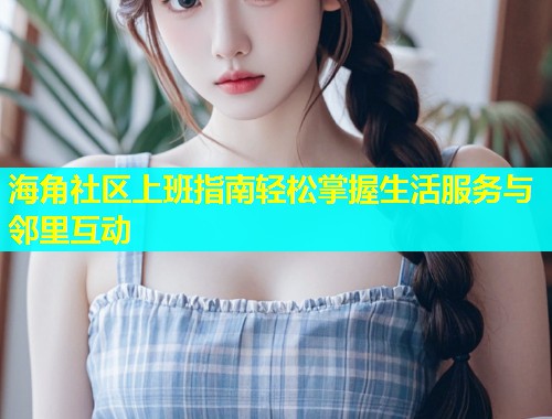 海角社区上班指南轻松掌握生活服务与邻里互动