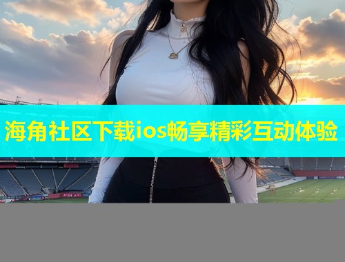 海角社区下载ios畅享精彩互动体验  第1张
