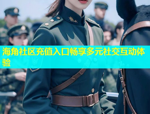 海角社区充值入口畅享多元社交互动体验  第1张
