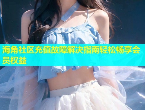 海角社区充值故障解决指南轻松畅享会员权益 第2张 海角社区充值故障解决指南轻松畅享会员权益 第2张