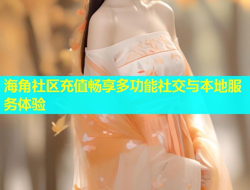 海角社区充值畅享多功能社交与本地服务体验