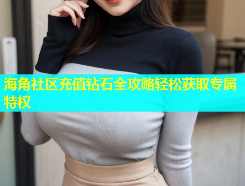 海角社区充值钻石全攻略轻松获取专属特权