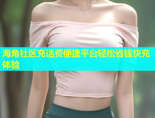 海角社区充话费便捷平台轻松省钱快充体验  第1张