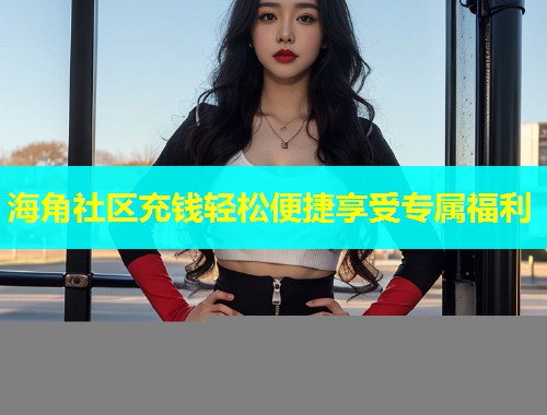 海角社区充钱轻松便捷享受专属福利  第1张