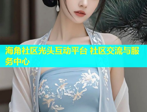 海角社区光头互动平台 社区交流与服务中心
