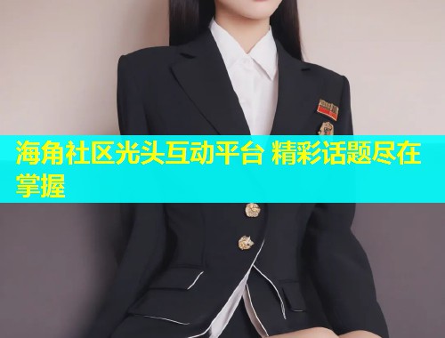 海角社区光头互动平台 精彩话题尽在掌握  第1张