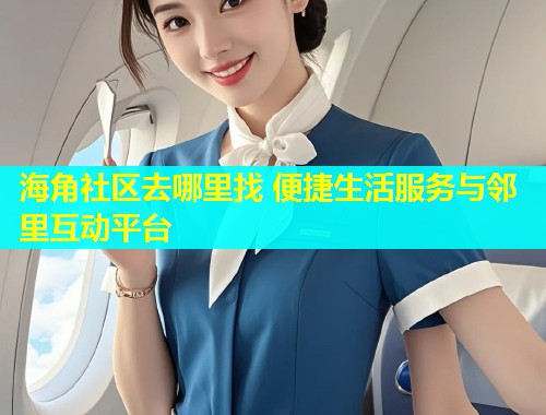 海角社区去哪里找 便捷生活服务与邻里互动平台  第1张