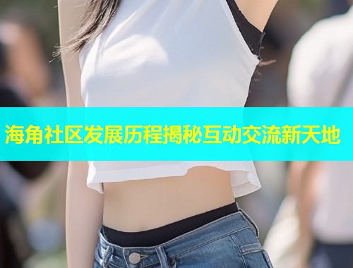 海角社区发展历程揭秘互动交流新天地 第1张 海角社区发展历程揭秘互动交流新天地 第1张
