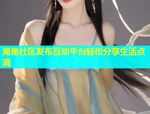 海角社区发布互动平台轻松分享生活点滴  第1张