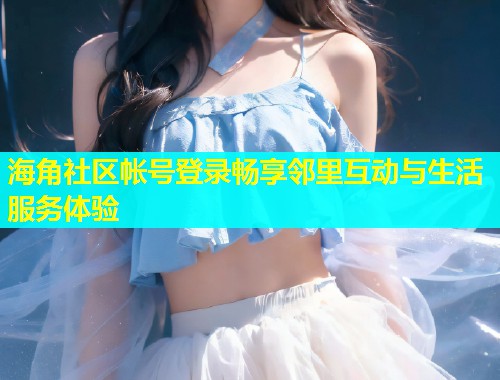 海角社区帐号登录畅享邻里互动与生活服务体验 第2张 海角社区帐号登录畅享邻里互动与生活服务体验 第2张