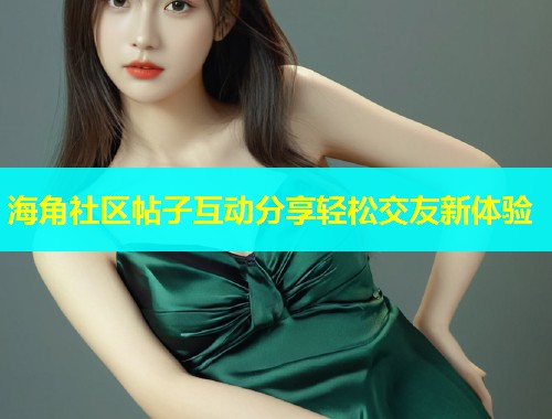 海角社区帖子互动分享轻松交友新体验