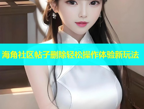 海角社区帖子删除轻松操作体验新玩法