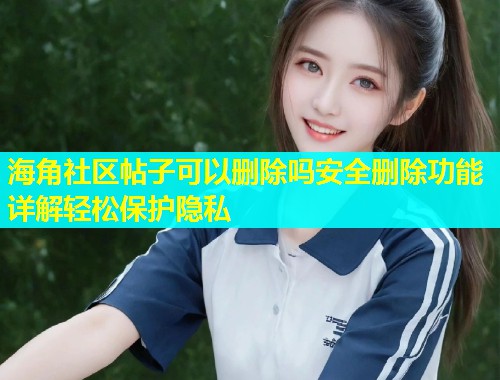 海角社区帖子可以删除吗安全删除功能详解轻松保护隐私