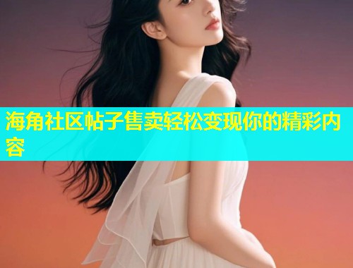 海角社区帖子售卖轻松变现你的精彩内容  第1张