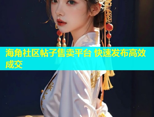 海角社区帖子售卖平台 快速发布高效成交  第1张