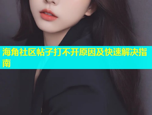 海角社区帖子打不开原因及快速解决指南  第1张