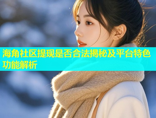 海角社区提现是否合法揭秘及平台特色功能解析