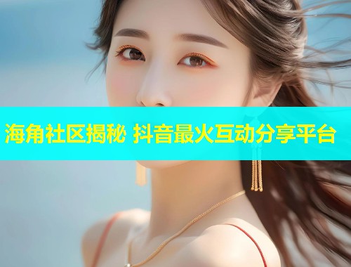 海角社区揭秘 抖音最火互动分享平台