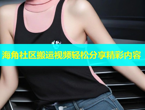 海角社区搬运视频轻松分享精彩内容  第1张