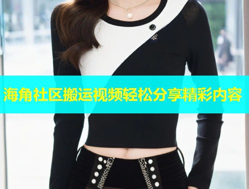 海角社区搬运视频轻松分享精彩内容  第2张