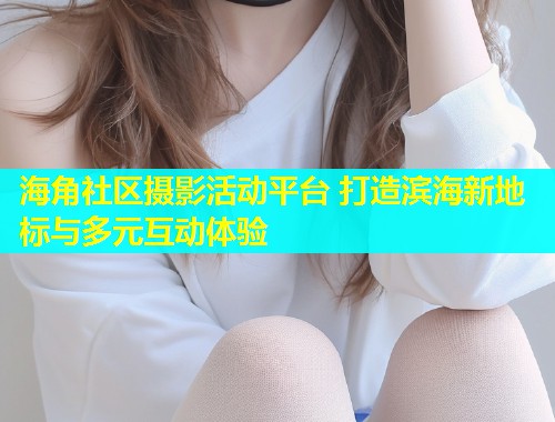 海角社区摄影活动平台 打造滨海新地标与多元互动体验  第1张